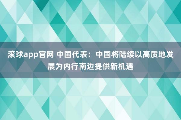 滚球app官网 中国代表：中国将陆续以高质地发展为内行南边提供新机遇