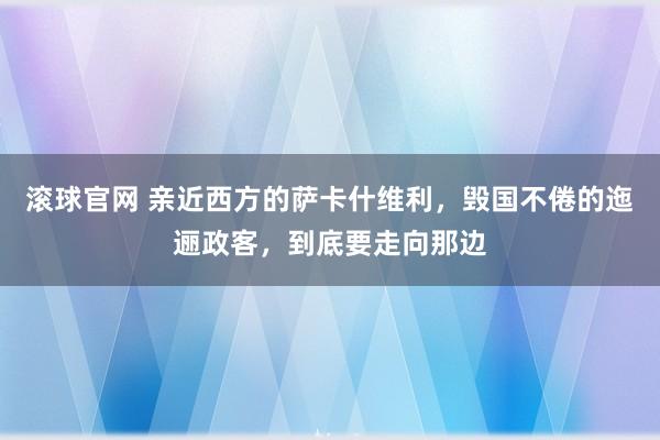 滚球官网 亲近西方的萨卡什维利，毁国不倦的迤逦政客，到底要走向那边