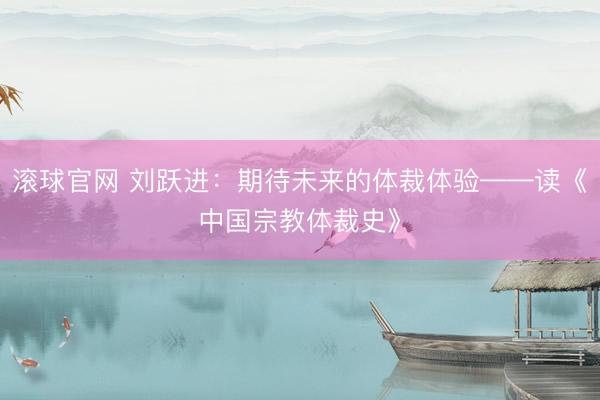 滚球官网 刘跃进：期待未来的体裁体验——读《中国宗教体裁史》
